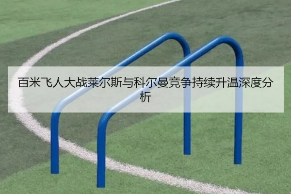 百米飞人大战莱尔斯与科尔曼竞争持续升温深度分析